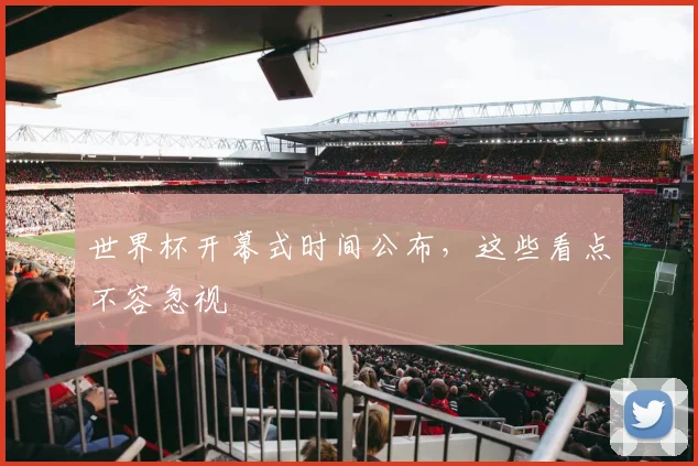 世界杯开幕式时间公布，这些看点不容忽视