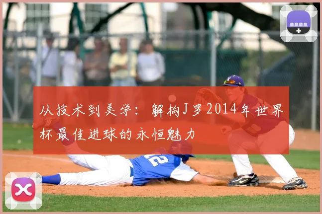 从技术到美学：解构J罗2014年世界杯最佳进球的永恒魅力