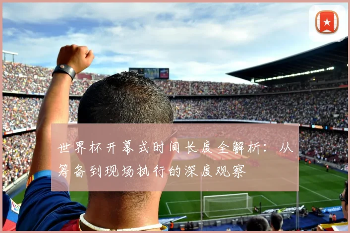 世界杯开幕式时间长度全解析：从筹备到现场执行的深度观察