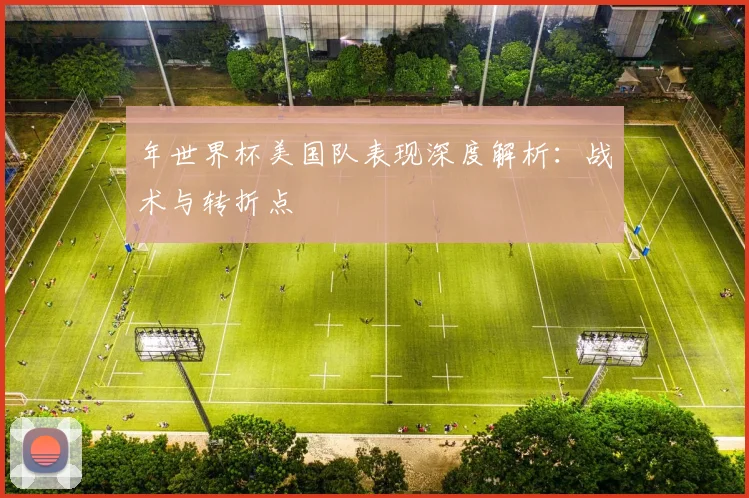 年世界杯美国队表现深度解析：战术与转折点