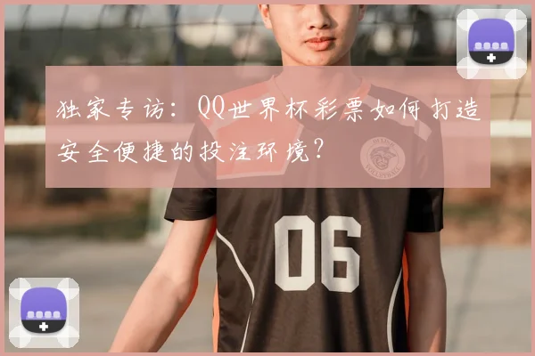 独家专访：QQ世界杯彩票如何打造安全便捷的投注环境？