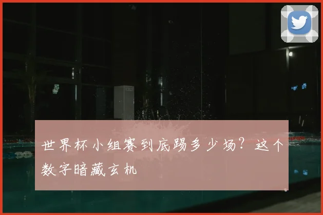 世界杯小组赛到底踢多少场?这个数字暗藏玄机