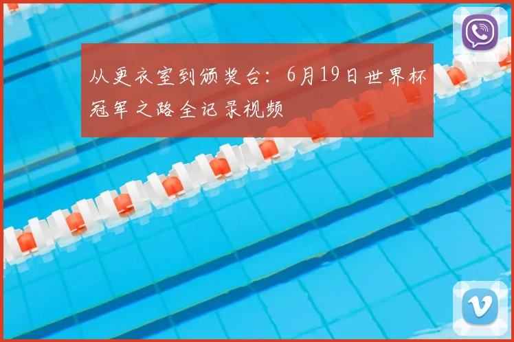 从更衣室到颁奖台:6月19日世界杯冠军之路全记录视频