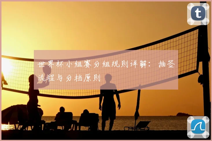世界杯小组赛分组规则详解:抽签流程与分档原则
