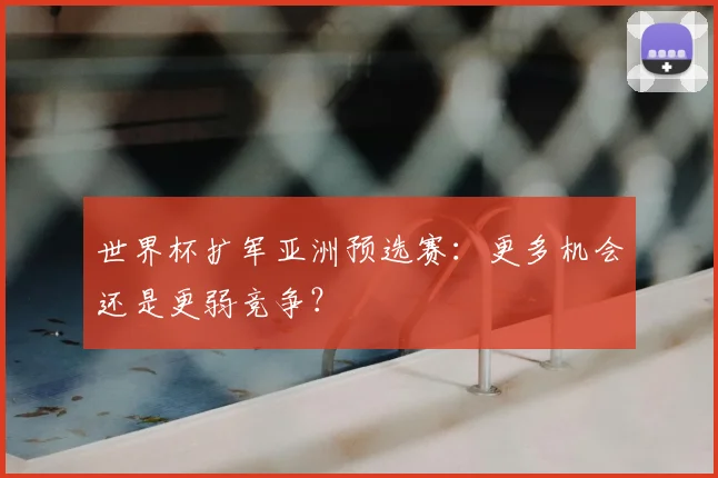 世界杯扩军亚洲预选赛:更多机会还是更弱竞争?