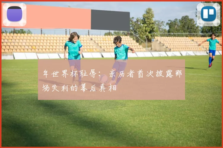 年世界杯耻辱：亲历者首次披露那场失利的幕后真相