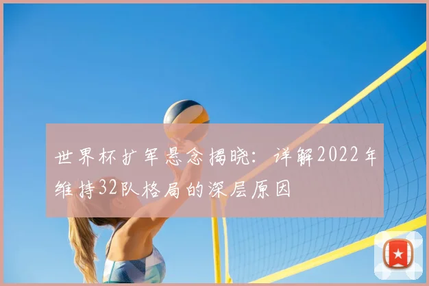 世界杯扩军悬念揭晓:详解2022年维持32队格局的深层原因