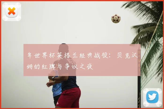 年世界杯英格兰经典战役：贝克汉姆的红牌与争议之夜