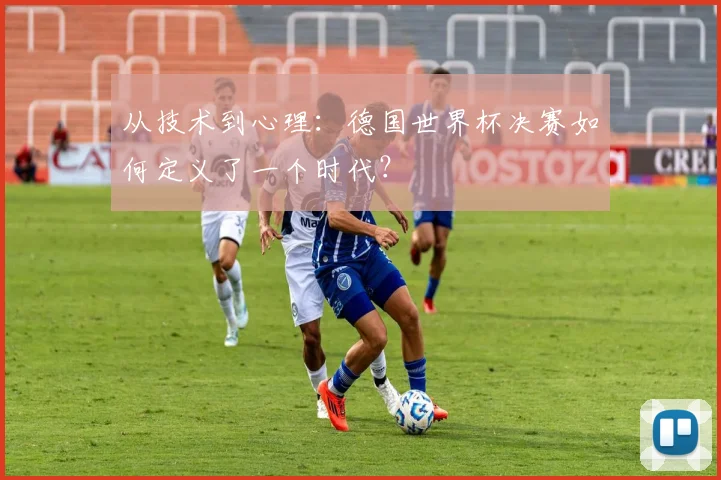 从技术到心理：德国世界杯决赛如何定义了一个时代？