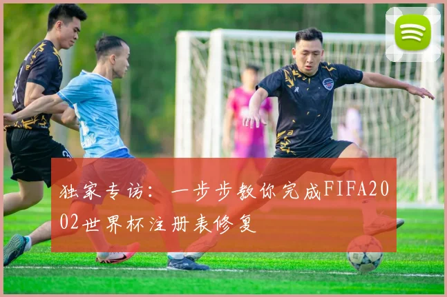 独家专访：一步步教你完成FIFA2002世界杯注册表修复
