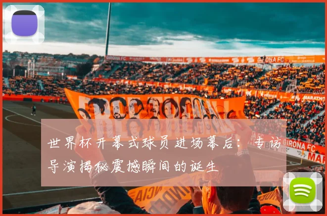 世界杯开幕式球员进场幕后：专访导演揭秘震撼瞬间的诞生