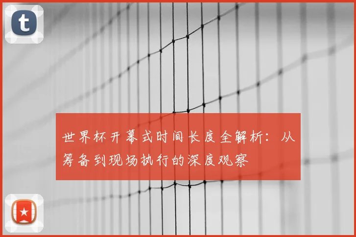 世界杯开幕式时间长度全解析：从筹备到现场执行的深度观察