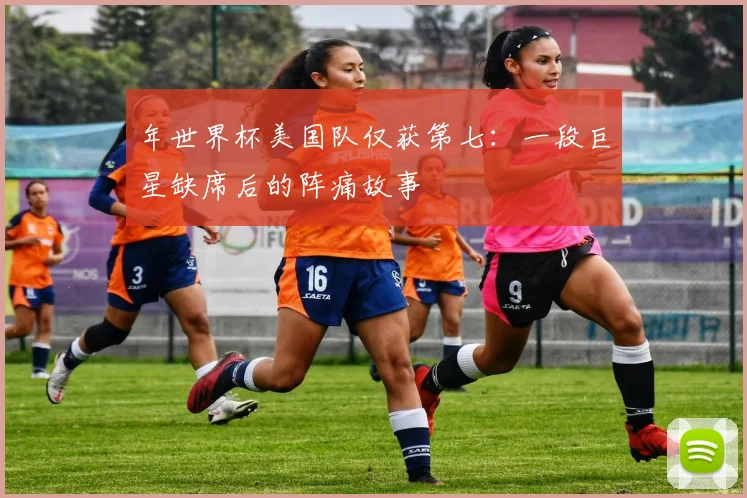 年世界杯美国队仅获第七：一段巨星缺席后的阵痛故事