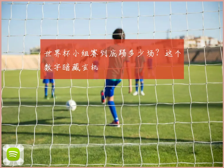 世界杯小组赛到底踢多少场?这个数字暗藏玄机