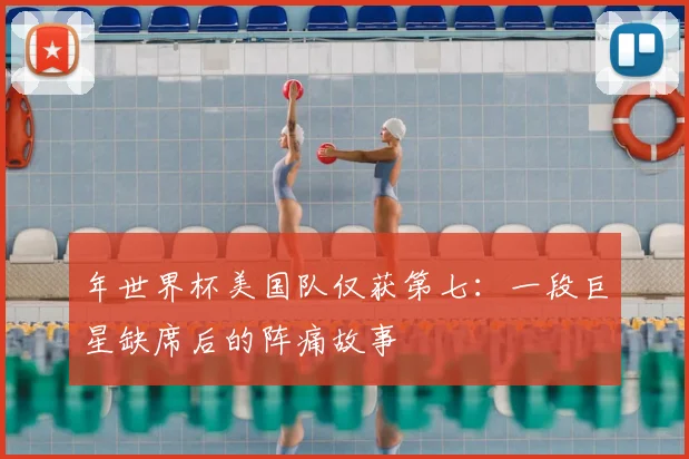 年世界杯美国队仅获第七：一段巨星缺席后的阵痛故事
