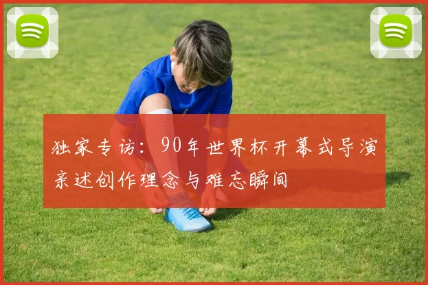 独家专访：90年世界杯开幕式导演亲述创作理念与难忘瞬间