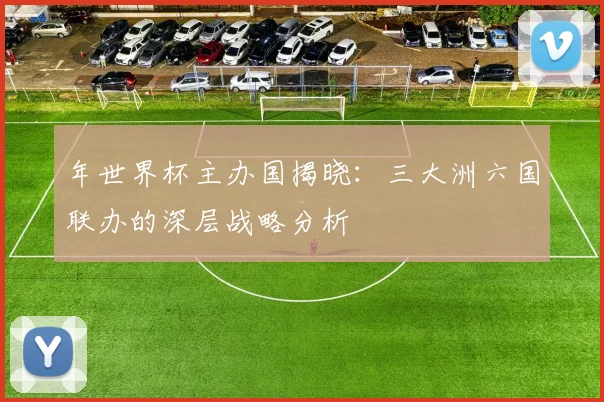 年世界杯主办国揭晓:三大洲六国联办的深层战略分析
