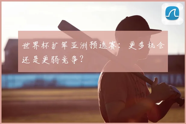 世界杯扩军亚洲预选赛:更多机会还是更弱竞争?