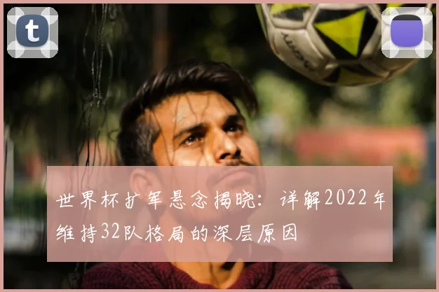 世界杯扩军悬念揭晓:详解2022年维持32队格局的深层原因