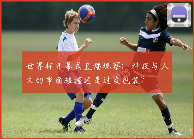 世界杯开幕式直播观察：科技与人文的华丽碰撞还是过度包装？