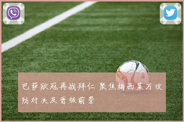 巴萨欧冠再战拜仁 聚焦梅西莱万攻防对决及晋级前景