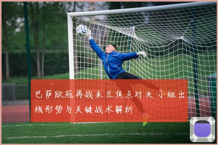 巴萨欧冠再战米兰焦点对决 小组出线形势与关键战术解析