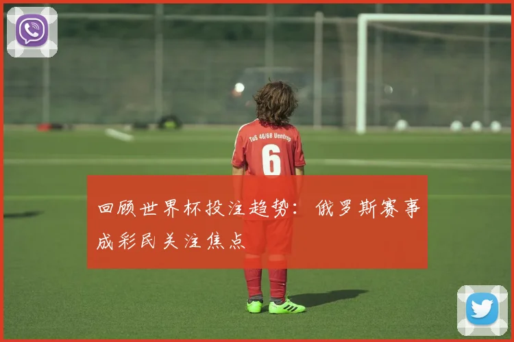 回顾世界杯投注趋势：俄罗斯赛事成彩民关注焦点