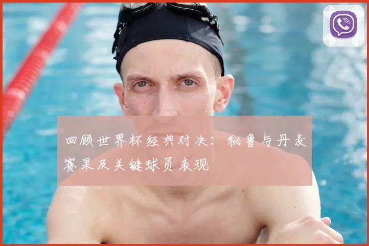 回顾世界杯经典对决：秘鲁与丹麦赛果及关键球员表现