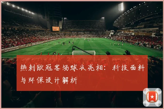 热刺欧冠客场球衣亮相：科技面料与环保设计解析