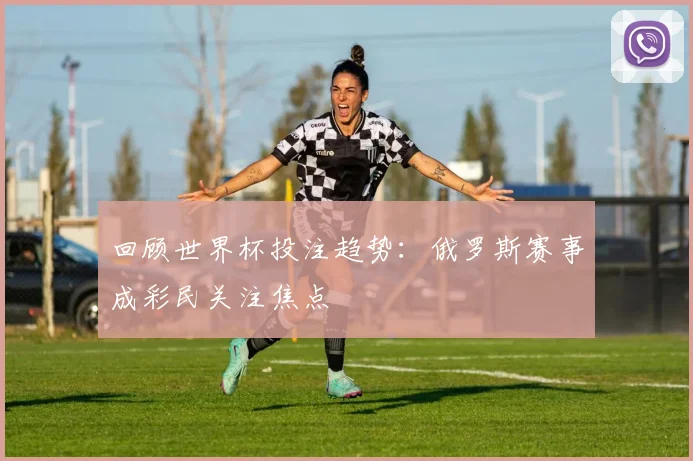 回顾世界杯投注趋势：俄罗斯赛事成彩民关注焦点