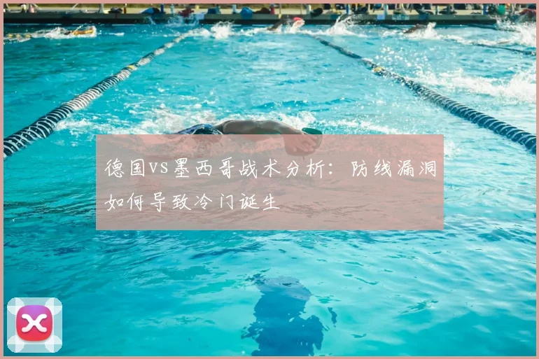 德国vs墨西哥战术分析：防线漏洞如何导致冷门诞生