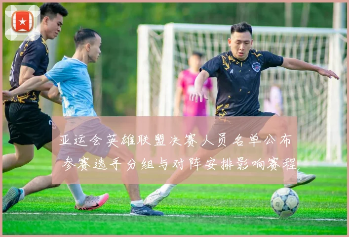 亚运会英雄联盟决赛人员名单公布 参赛选手分组与对阵安排影响赛程