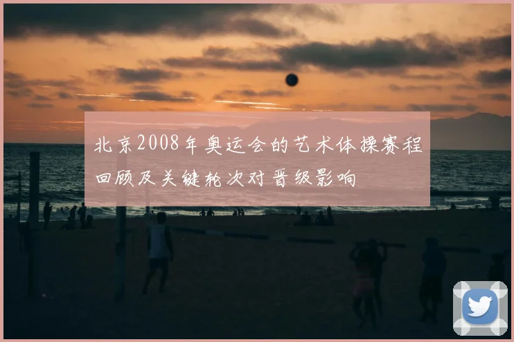 北京2008年奥运会的艺术体操赛程回顾及关键轮次对晋级影响
