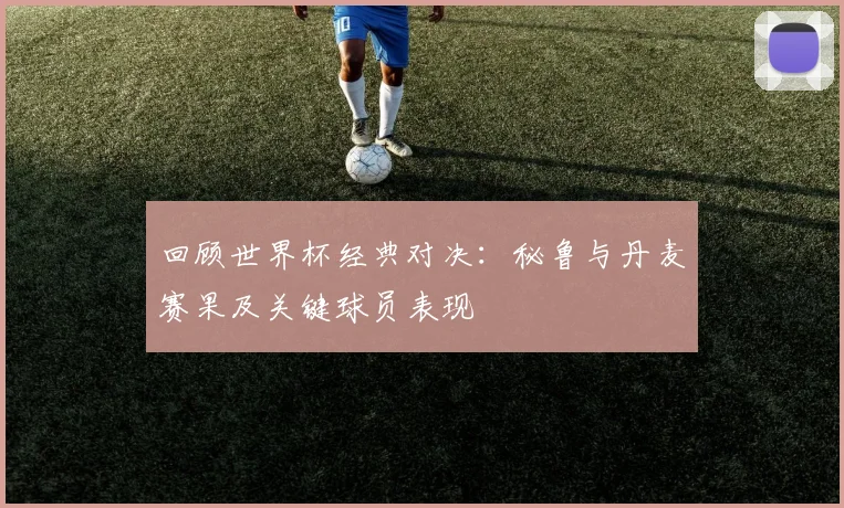 回顾世界杯经典对决：秘鲁与丹麦赛果及关键球员表现