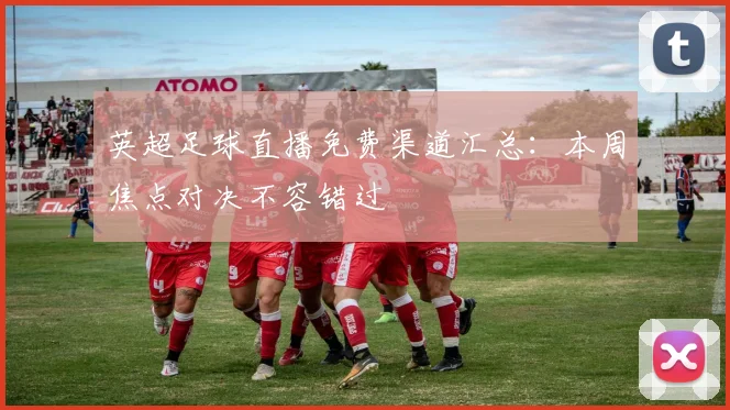 英超足球直播免费渠道汇总：本周焦点对决不容错过