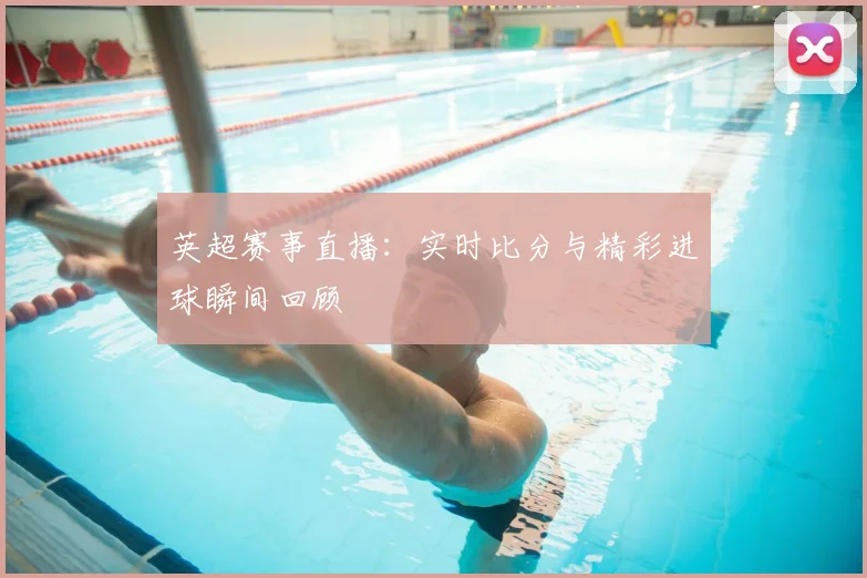 英超赛事直播：实时比分与精彩进球瞬间回顾