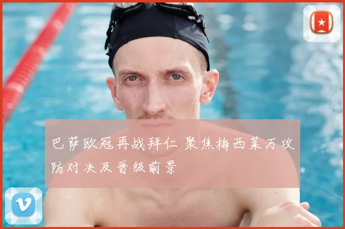 巴萨欧冠再战拜仁 聚焦梅西莱万攻防对决及晋级前景