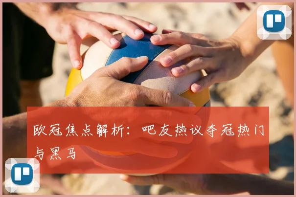 欧冠焦点解析：吧友热议夺冠热门与黑马