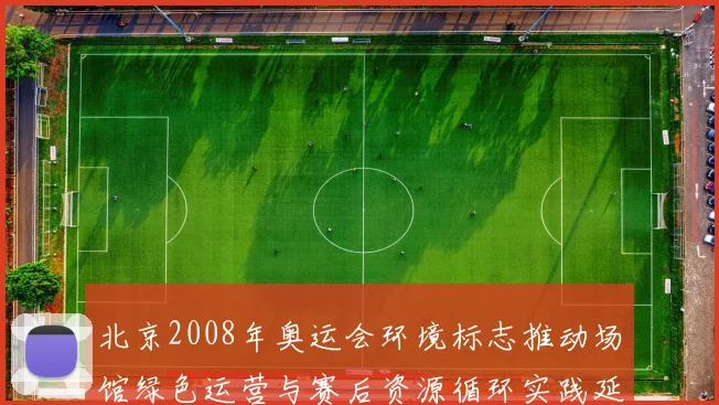 北京2008年奥运会环境标志推动场馆绿色运营与赛后资源循环实践延伸