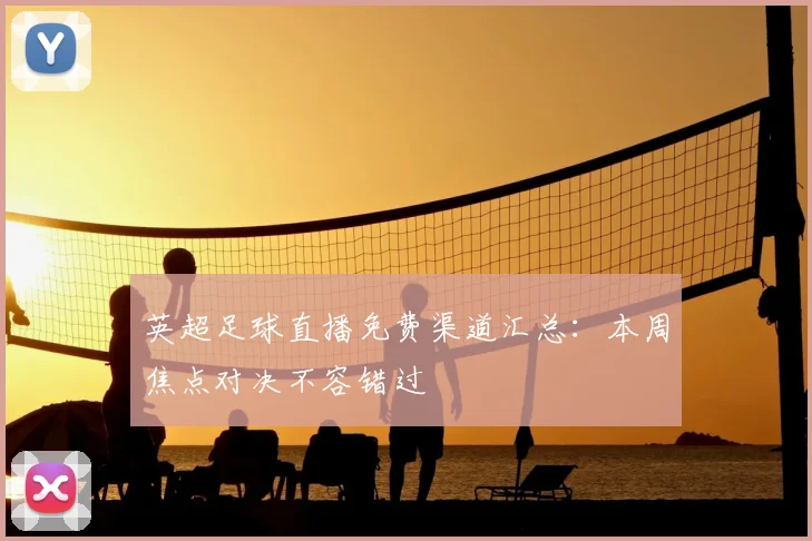 英超足球直播免费渠道汇总：本周焦点对决不容错过