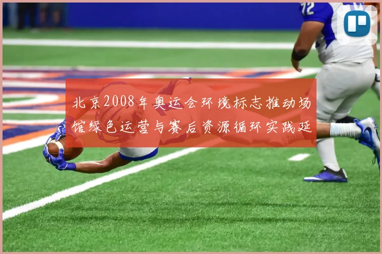 北京2008年奥运会环境标志推动场馆绿色运营与赛后资源循环实践延伸