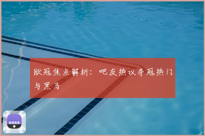 欧冠焦点解析：吧友热议夺冠热门与黑马