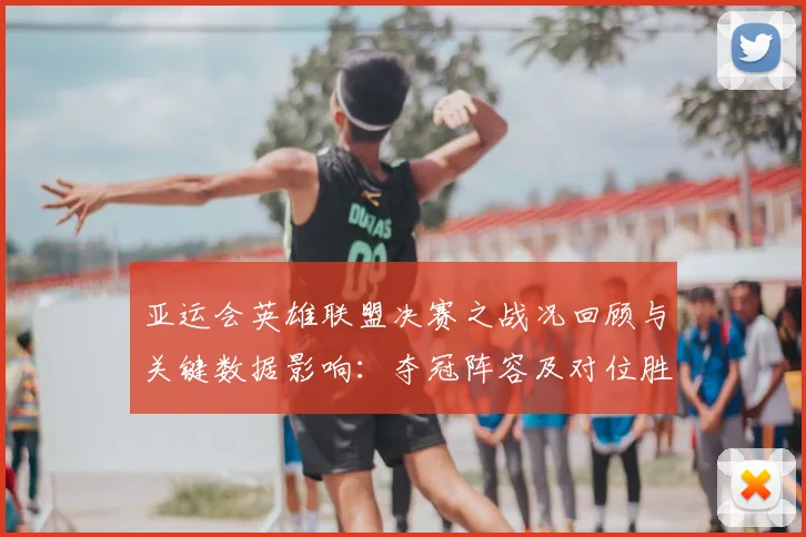 亚运会英雄联盟决赛之战况回顾与关键数据影响：夺冠阵容及对位胜负看点