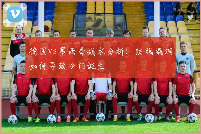 德国vs墨西哥战术分析：防线漏洞如何导致冷门诞生