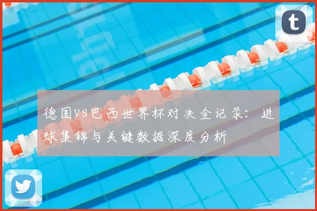 德国vs巴西世界杯对决全记录：进球集锦与关键数据深度分析