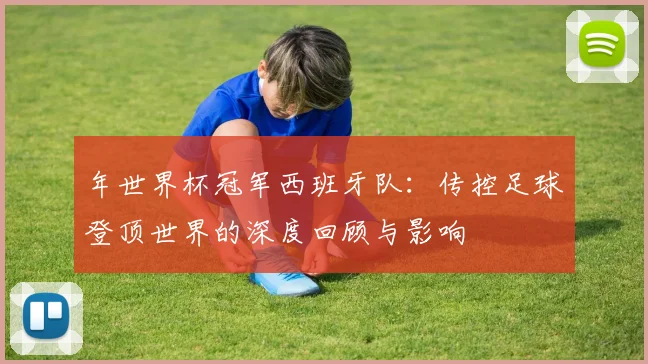 年世界杯冠军西班牙队：传控足球登顶世界的深度回顾与影响