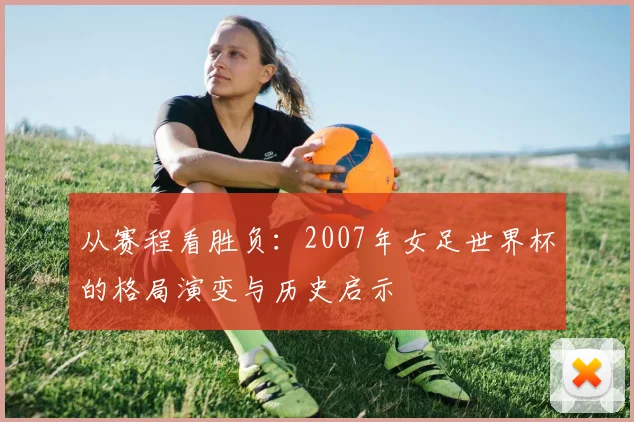 从赛程看胜负：2007年女足世界杯的格局演变与历史启示